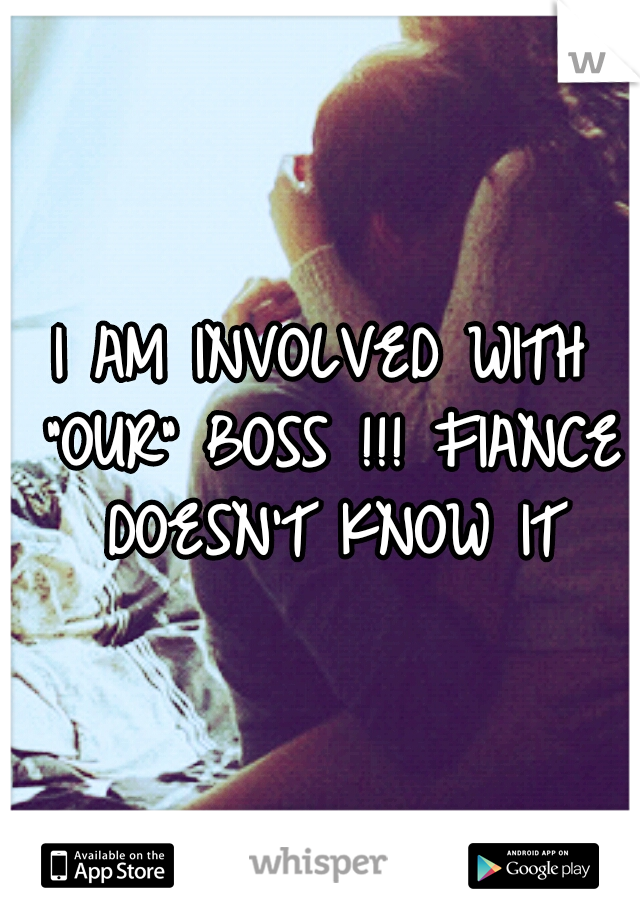 I AM INVOLVED WITH "OUR" BOSS !!! FIANCE DOESN'T KNOW IT