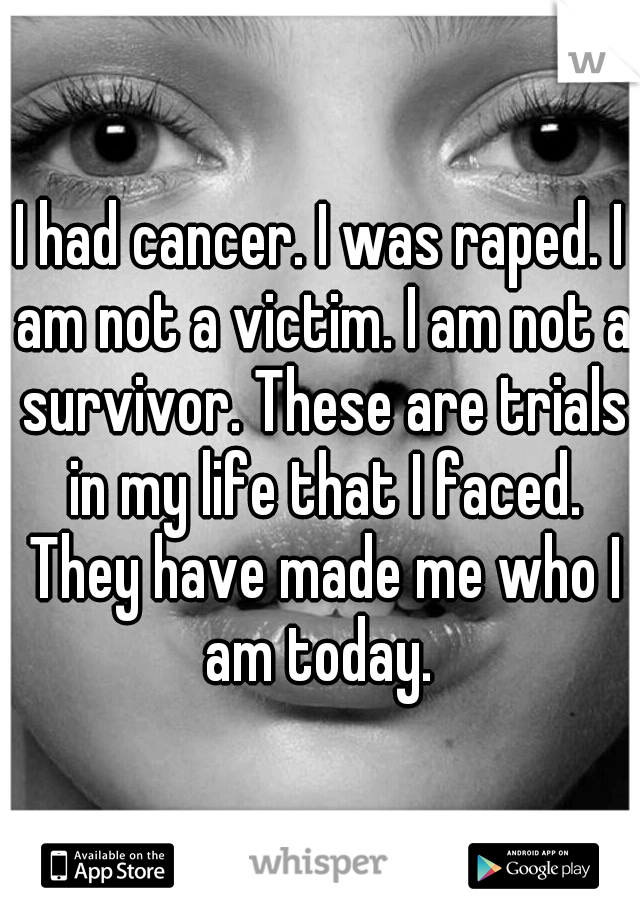 I had cancer. I was raped. I am not a victim. I am not a survivor. These are trials in my life that I faced. They have made me who I am today. 