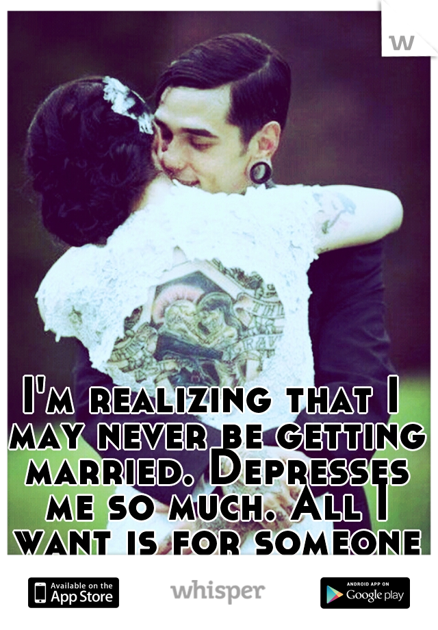 I'm realizing that I may never be getting married. Depresses me so much. All I want is for someone to love me. 