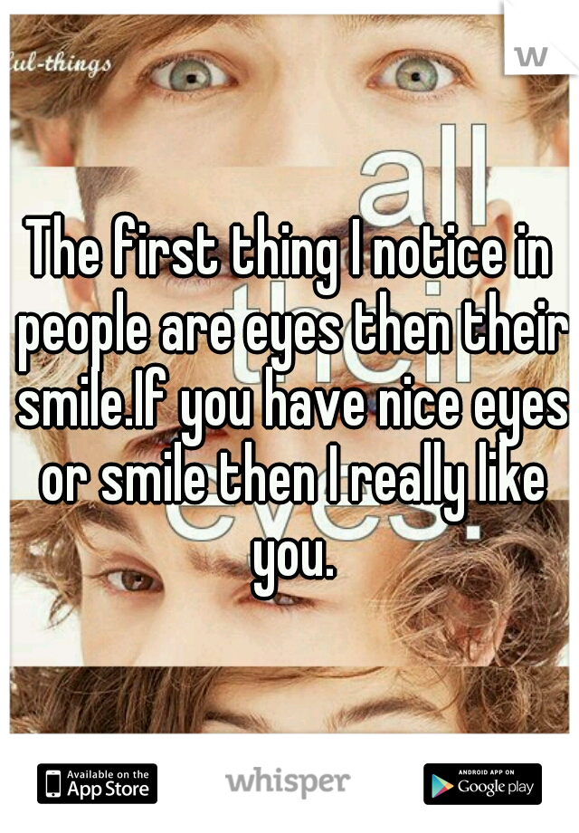 The first thing I notice in people are eyes then their smile.If you have nice eyes or smile then I really like you.