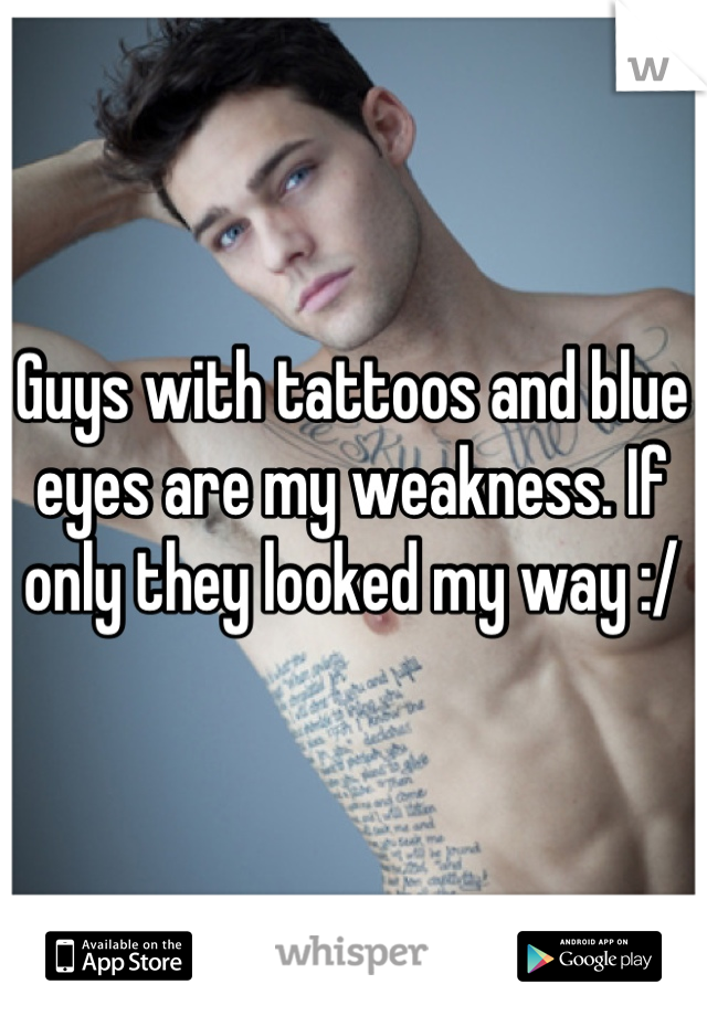 Guys with tattoos and blue eyes are my weakness. If only they looked my way :/