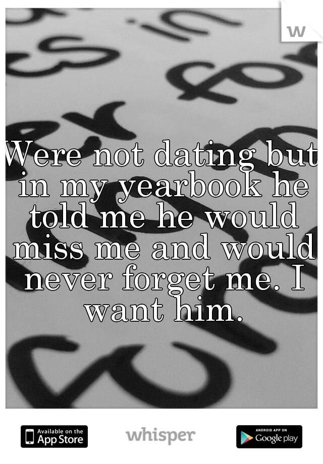Were not dating but in my yearbook he told me he would miss me and would never forget me. I want him.