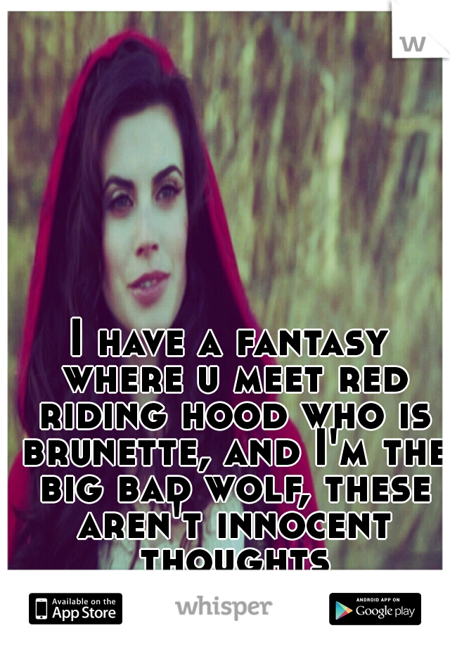 I have a fantasy where u meet red riding hood who is brunette, and I'm the big bad wolf, these aren't innocent thoughts
