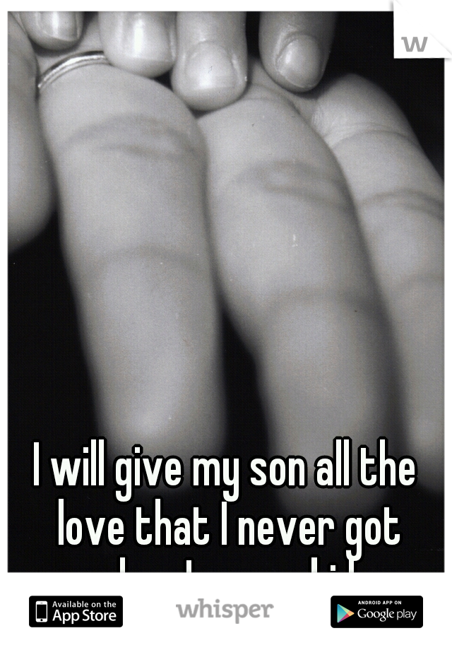 I will give my son all the love that I never got when I was a kid. 