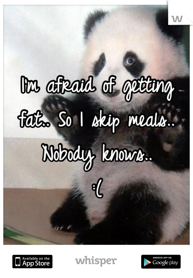 I'm afraid of getting fat.. So I skip meals.. Nobody knows..
:(