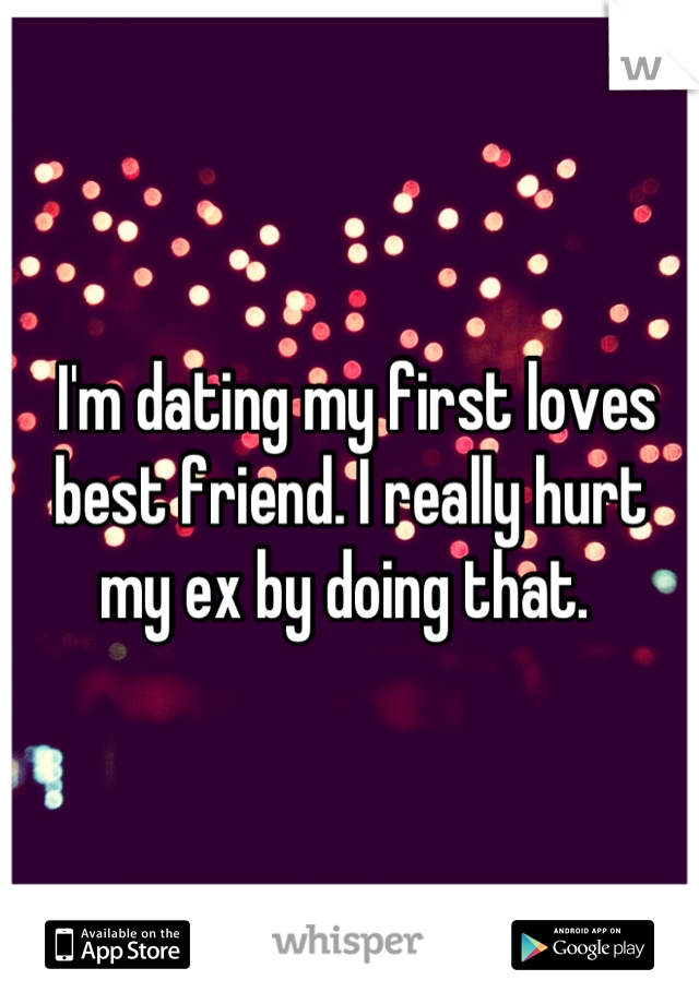  I'm dating my first loves best friend. I really hurt my ex by doing that. 