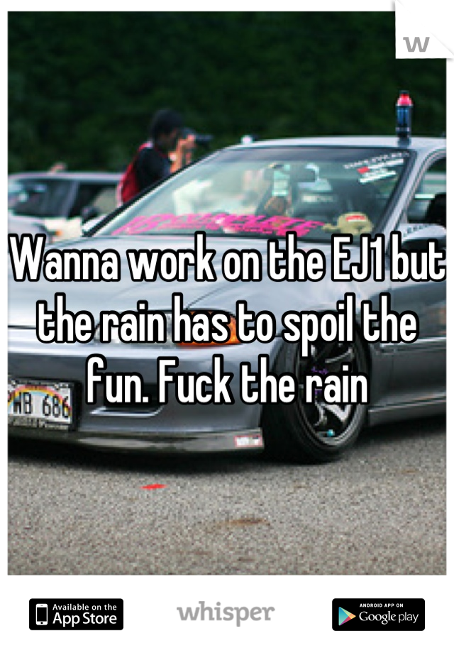 Wanna work on the EJ1 but the rain has to spoil the fun. Fuck the rain