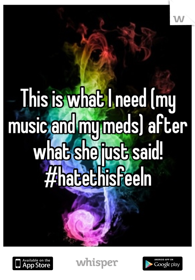 This is what I need (my music and my meds) after what she just said! #hatethisfeeln
