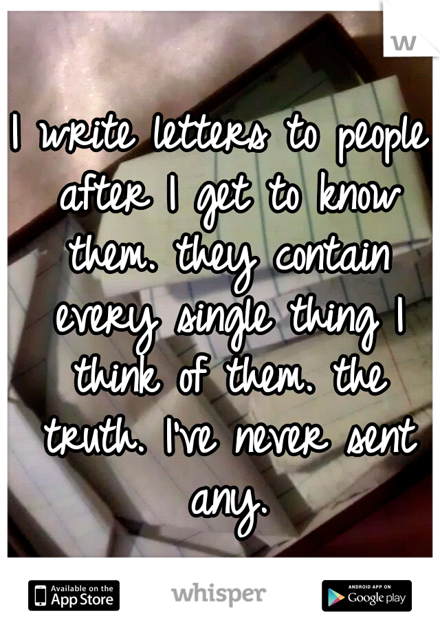I write letters to people after I get to know them. they contain every single thing I think of them. the truth. I've never sent any.