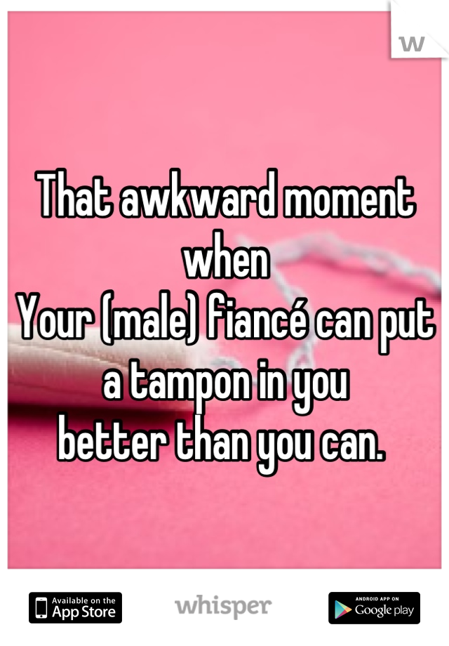 That awkward moment when
Your (male) fiancé can put a tampon in you 
better than you can. 