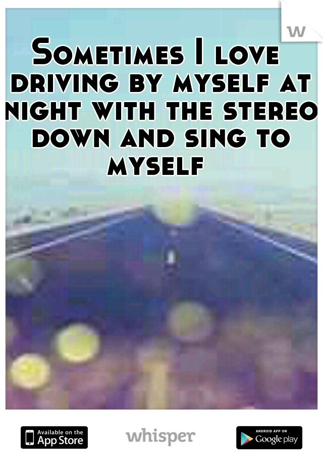 Sometimes I love driving by myself at night with the stereo down and sing to myself 