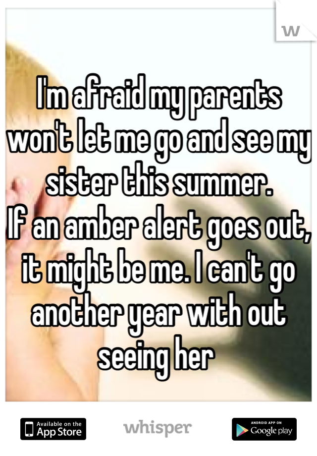 I'm afraid my parents won't let me go and see my sister this summer. 
If an amber alert goes out, it might be me. I can't go another year with out seeing her 