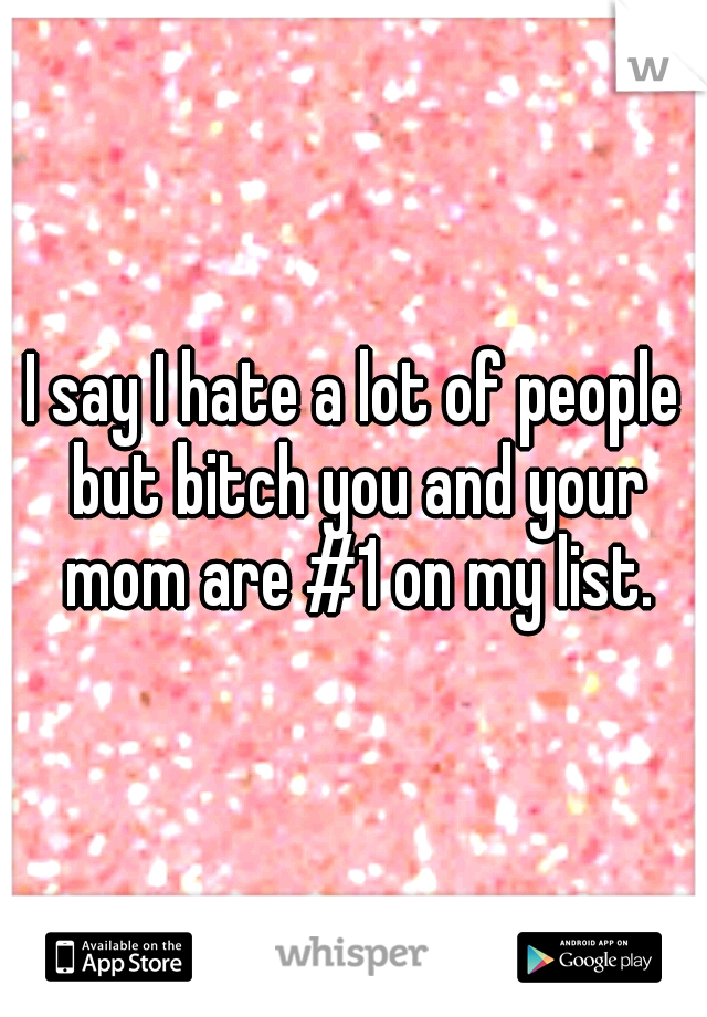 I say I hate a lot of people but bitch you and your mom are #1 on my list.