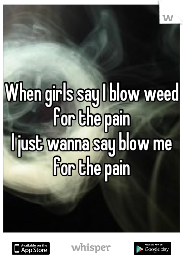 When girls say I blow weed for the pain
I just wanna say blow me for the pain