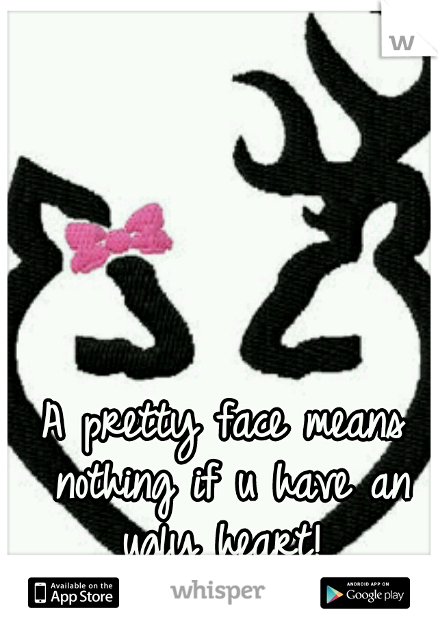 A pretty face means nothing if u have an ugly heart! 