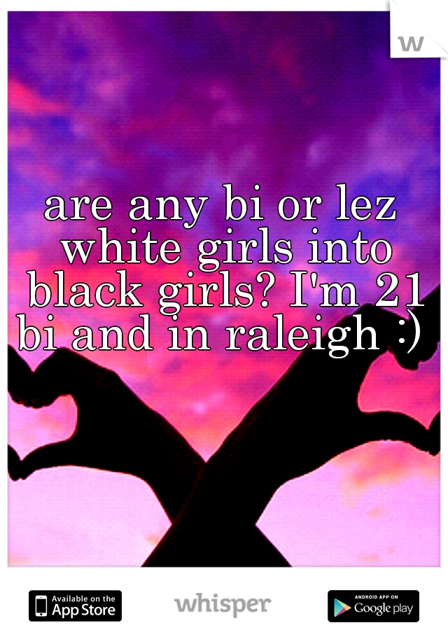are any bi or lez white girls into black girls? I'm 21 bi and in raleigh :) 
