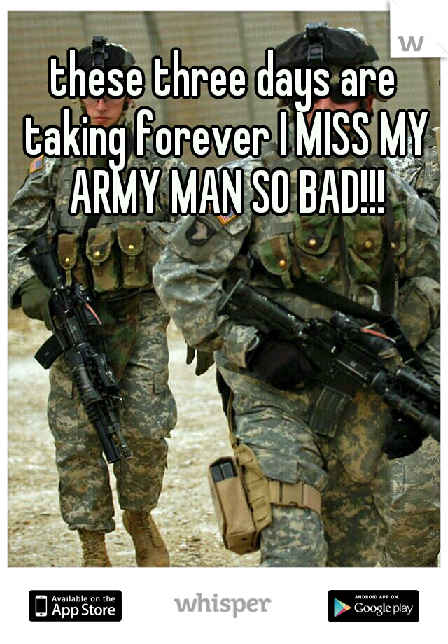 these three days are taking forever I MISS MY ARMY MAN SO BAD!!!