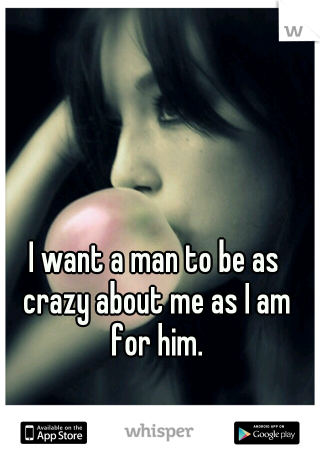 I want a man to be as crazy about me as I am for him.
