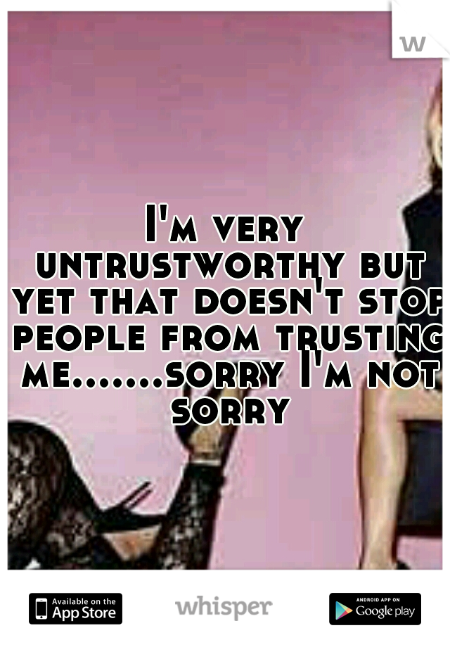 I'm very untrustworthy but yet that doesn't stop people from trusting me.......sorry I'm not sorry