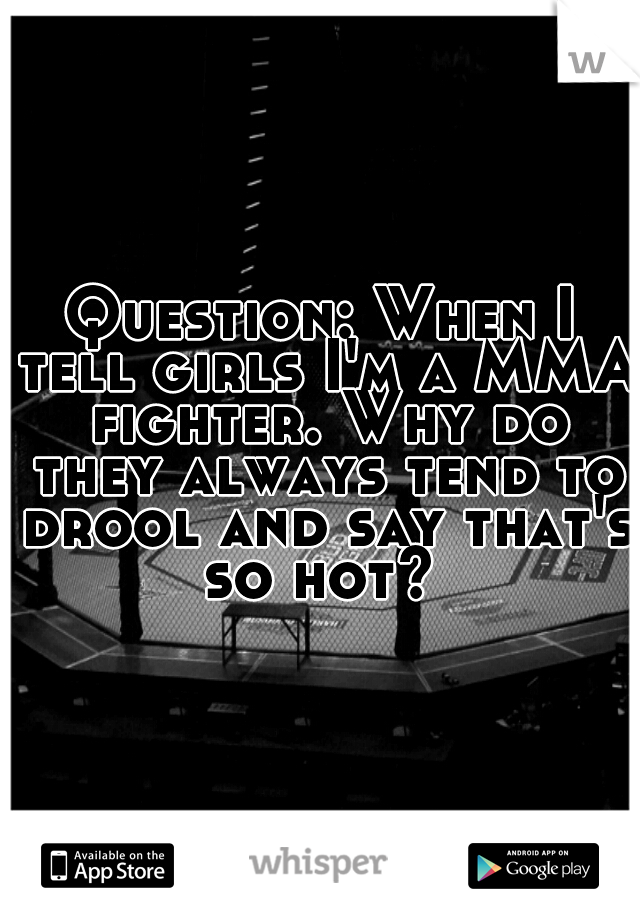 Question: When I tell girls I'm a MMA fighter. Why do they always tend to drool and say that's so hot? 