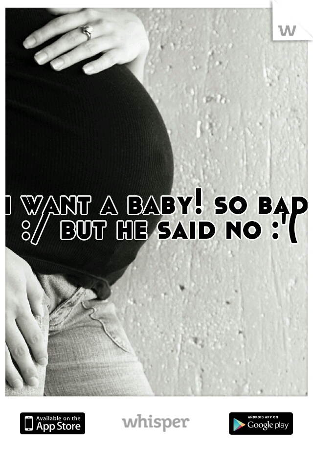 i want a baby! so bad :/ but he said no :'(