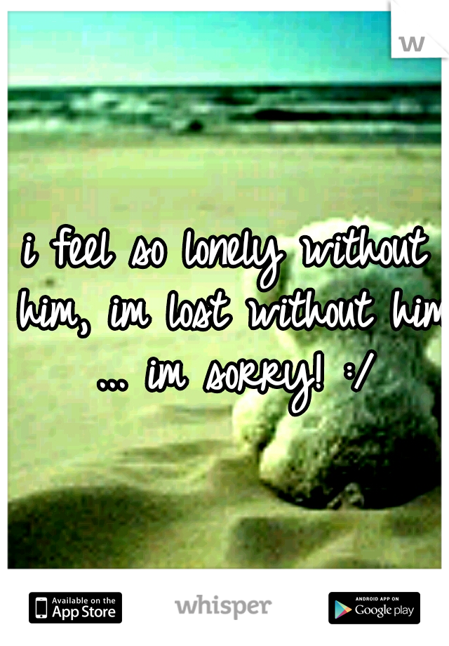 i feel so lonely without him, im lost without him ... im sorry! :/