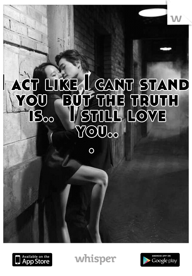 I act like I cant stand you 
but the truth is..
 I still love you... 