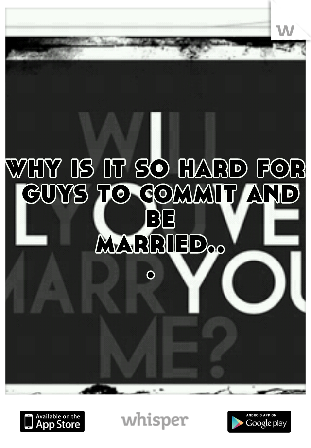 why is it so hard for guys to commit and be married... 