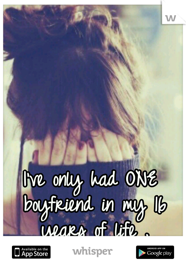 I've only had ONE boyfriend in my 16 years of life .