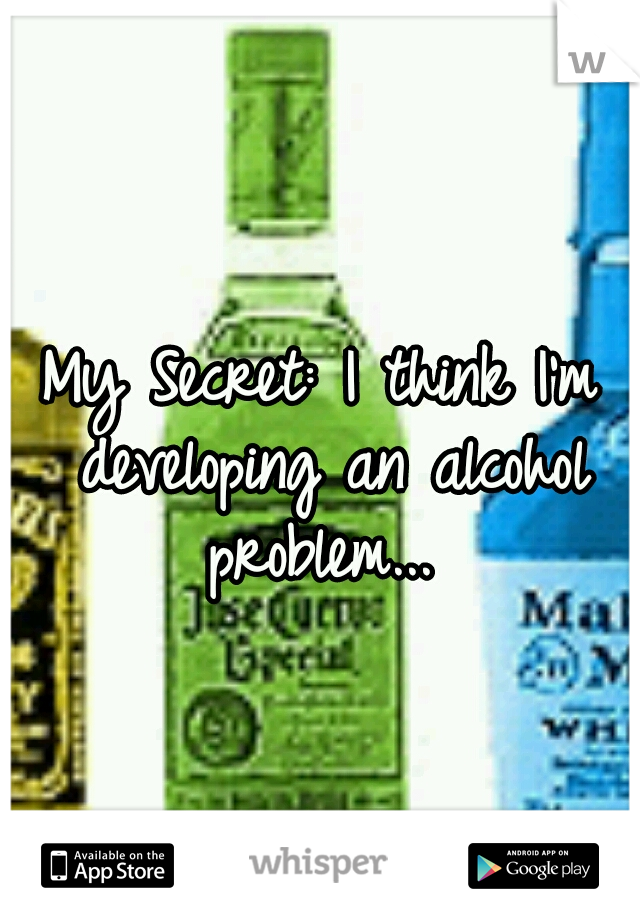 My Secret: I think I'm developing an alcohol problem... 