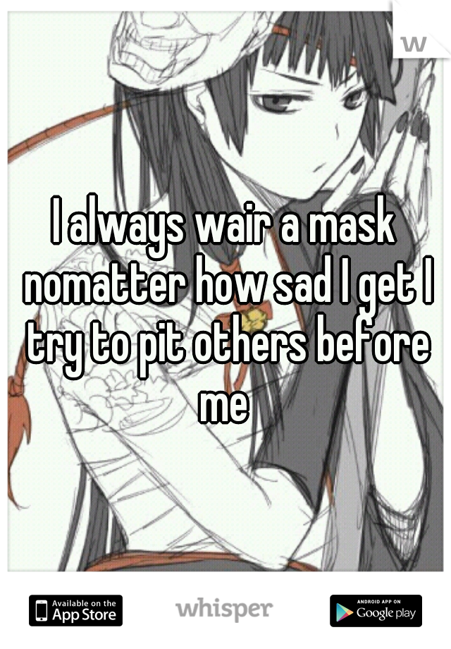 I always wair a mask nomatter how sad I get I try to pit others before me 