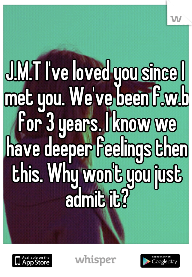 J.M.T I've loved you since I met you. We've been f.w.b for 3 years. I know we have deeper feelings then this. Why won't you just admit it?