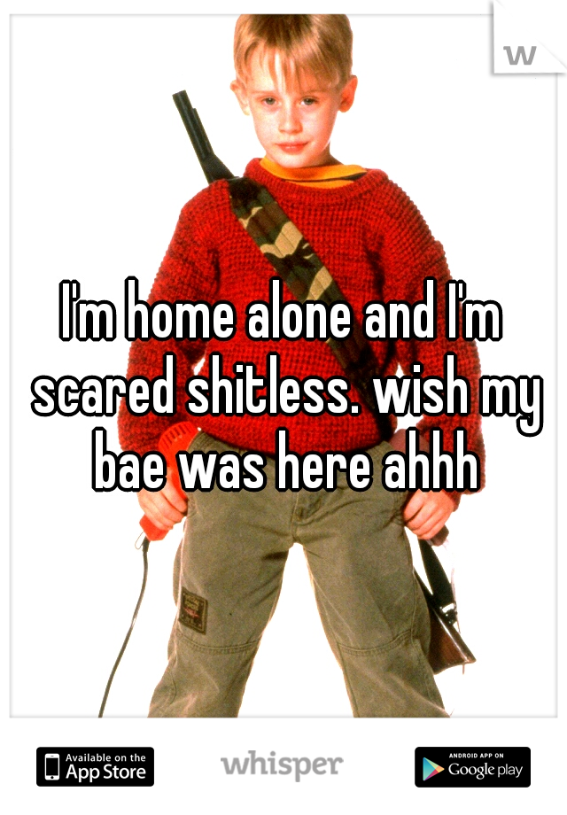 I'm home alone and I'm scared shitless. wish my bae was here ahhh