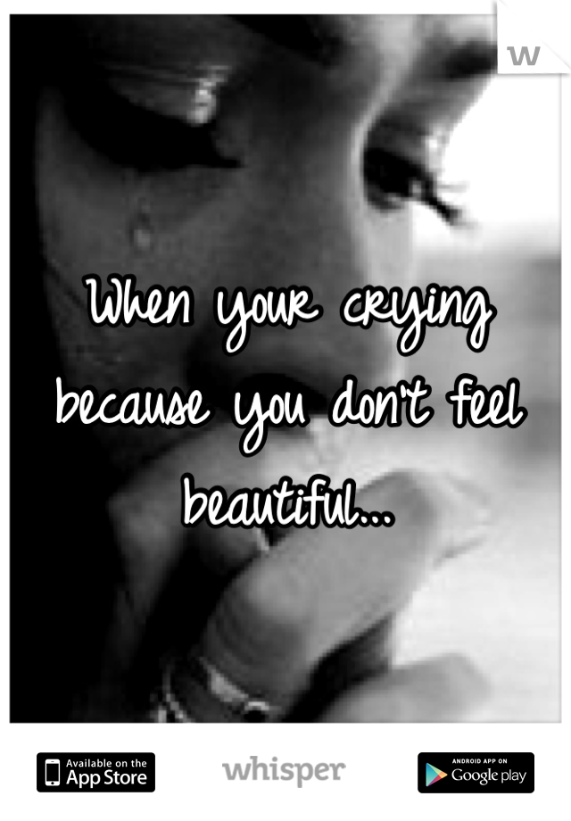 When your crying because you don't feel beautiful...