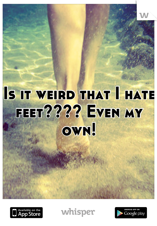 Is it weird that I hate feet???? Even my own!