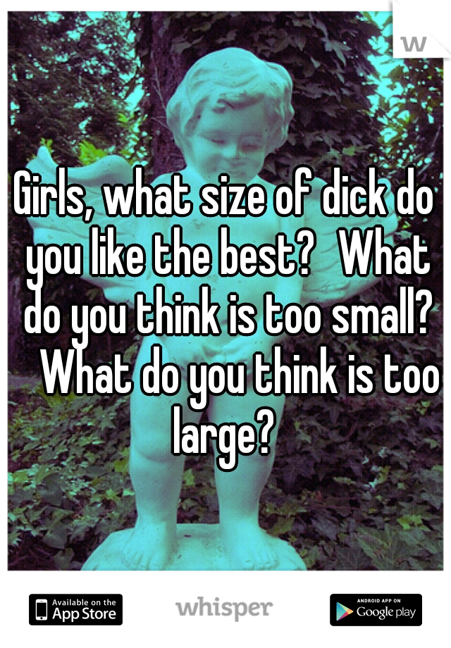 Girls, what size of dick do you like the best?
What do you think is too small? 
What do you think is too large? 