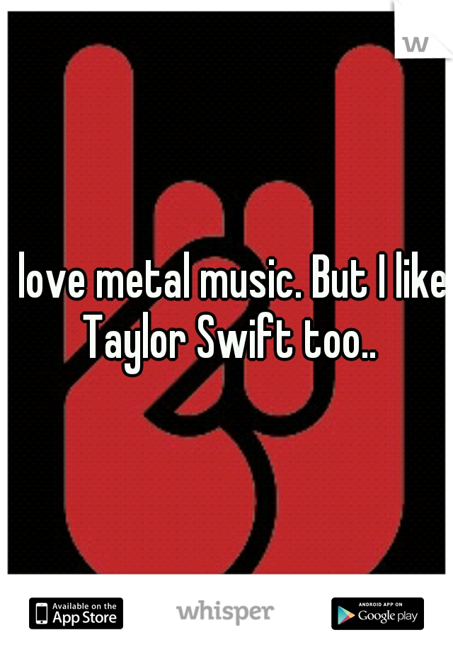 I love metal music. But I like Taylor Swift too..