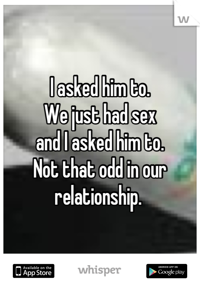 I asked him to. 
We just had sex 
and I asked him to. 
Not that odd in our relationship. 