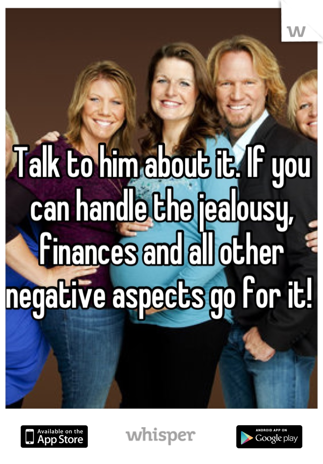 Talk to him about it. If you can handle the jealousy, finances and all other negative aspects go for it! 