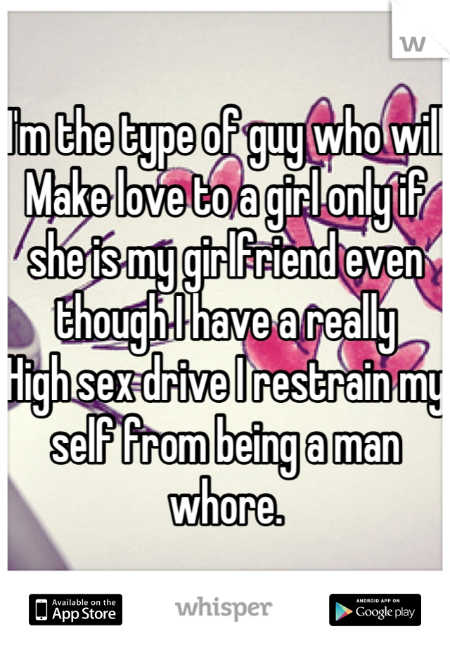 I'm the type of guy who will
Make love to a girl only if she is my girlfriend even though I have a really
High sex drive I restrain my self from being a man whore.