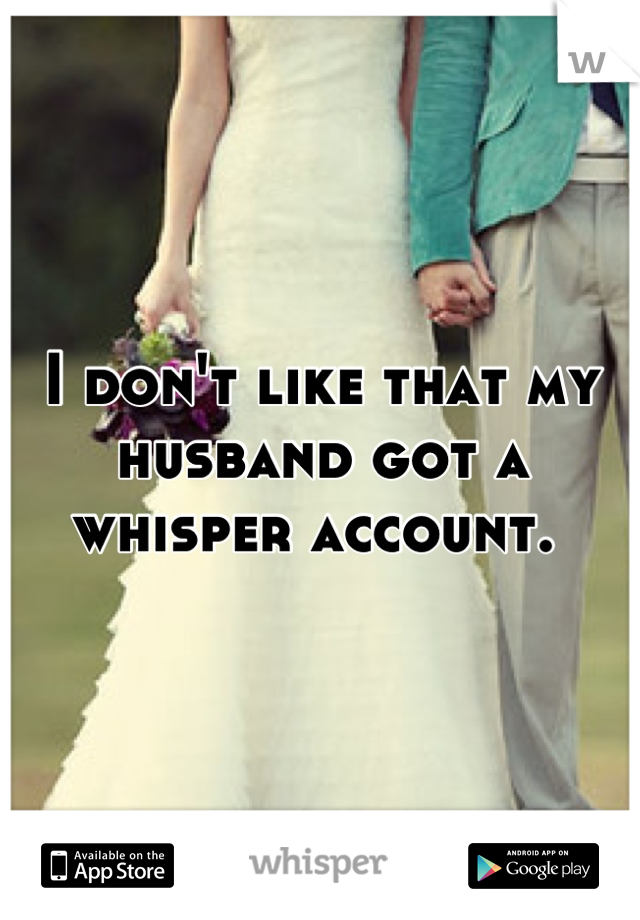 I don't like that my husband got a whisper account. 