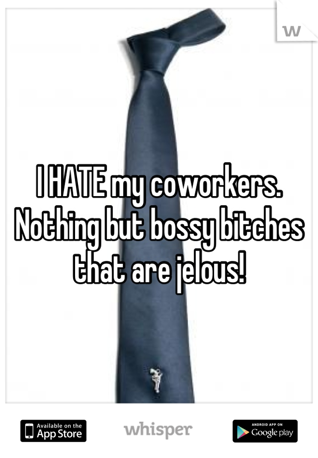I HATE my coworkers. Nothing but bossy bitches that are jelous!
