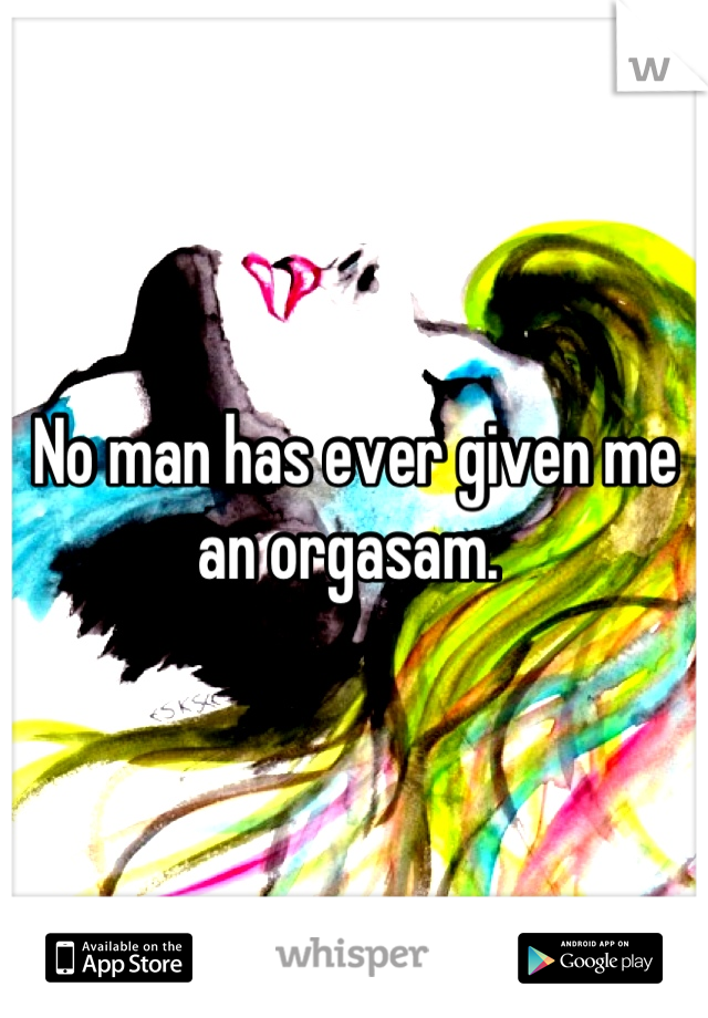 No man has ever given me an orgasam. 