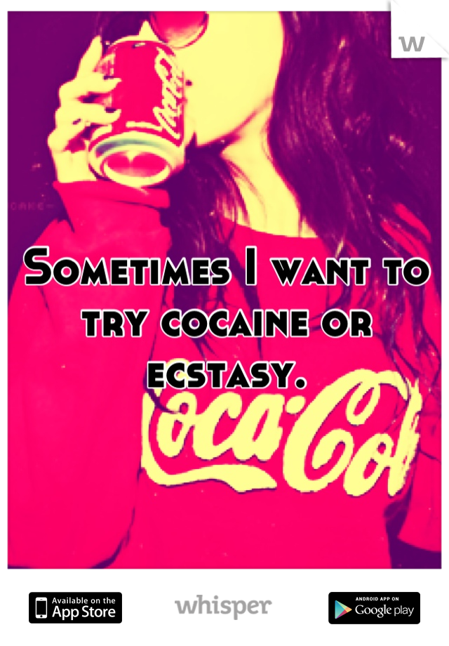 Sometimes I want to try cocaine or ecstasy.