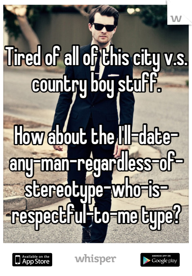 Tired of all of this city v.s. country boy stuff.

How about the I'll-date-any-man-regardless-of-stereotype-who-is-respectful-to-me type?