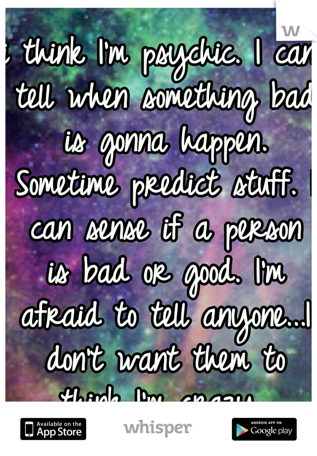 i think I'm psychic. I can tell when something bad is gonna happen. Sometime predict stuff. I can sense if a person is bad or good. I'm afraid to tell anyone...I don't want them to think I'm crazy..