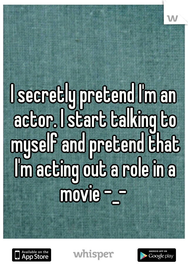 I secretly pretend I'm an actor. I start talking to myself and pretend that I'm acting out a role in a movie -_- 