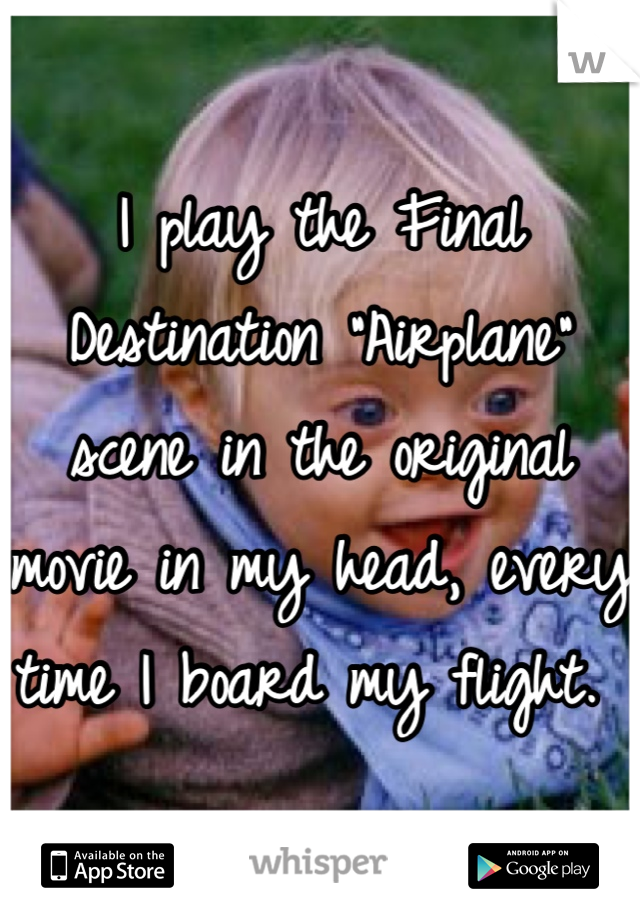 I play the Final Destination "Airplane" scene in the original movie in my head, every time I board my flight. 