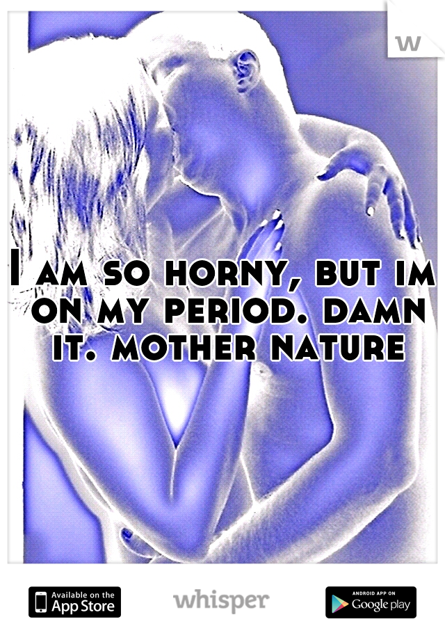 I am so horny, but im on my period. damn it. mother nature