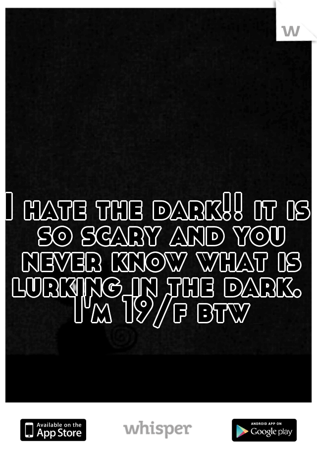 I hate the dark!! it is so scary and you never know what is lurking in the dark.  I'm 19/f btw